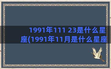 1991年111 23是什么星座(1991年11月是什么星座)